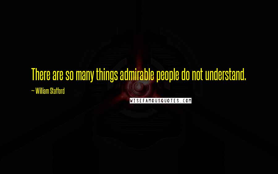 William Stafford Quotes: There are so many things admirable people do not understand.
