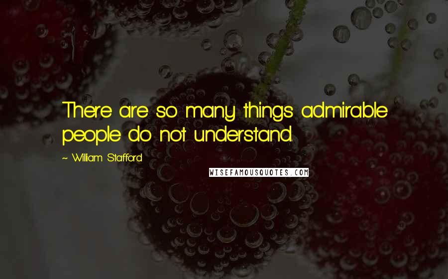 William Stafford Quotes: There are so many things admirable people do not understand.