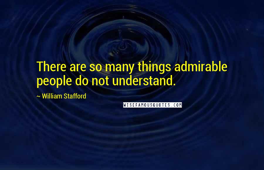 William Stafford Quotes: There are so many things admirable people do not understand.
