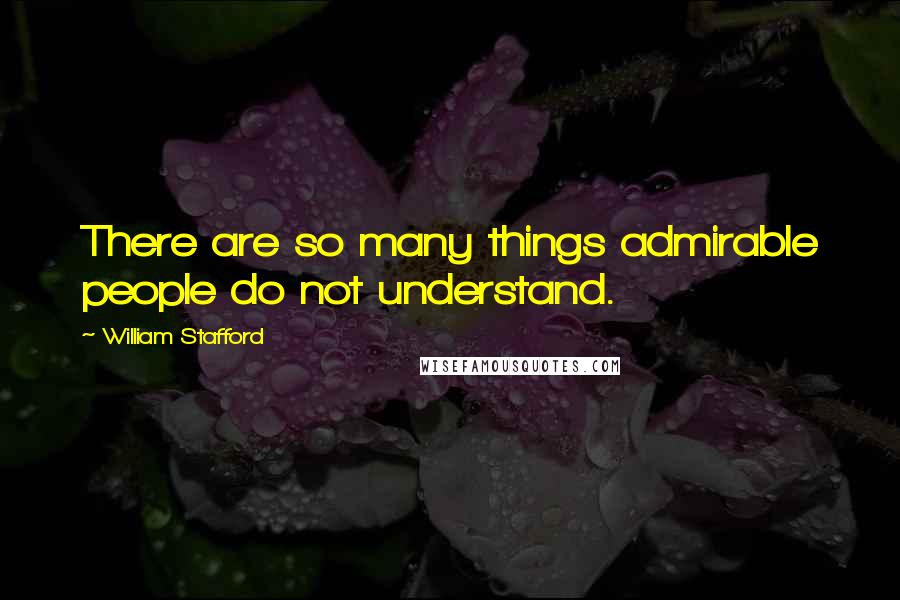 William Stafford Quotes: There are so many things admirable people do not understand.