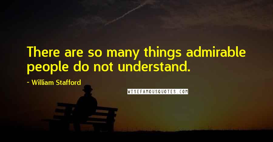 William Stafford Quotes: There are so many things admirable people do not understand.