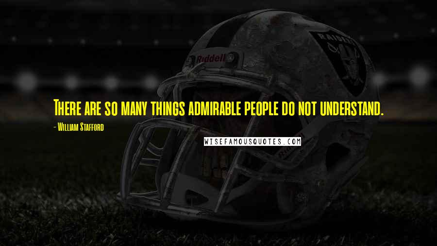 William Stafford Quotes: There are so many things admirable people do not understand.