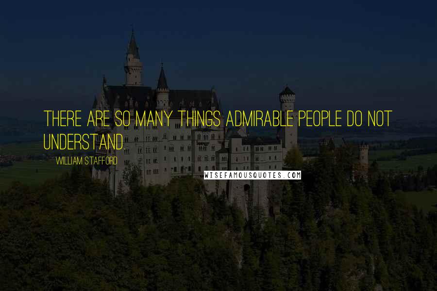 William Stafford Quotes: There are so many things admirable people do not understand.