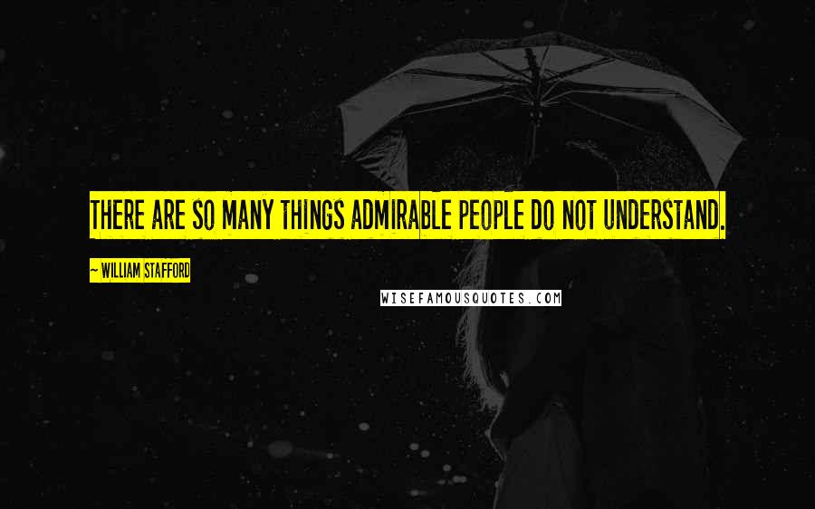 William Stafford Quotes: There are so many things admirable people do not understand.