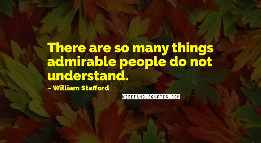 William Stafford Quotes: There are so many things admirable people do not understand.