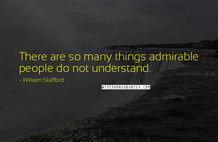 William Stafford Quotes: There are so many things admirable people do not understand.