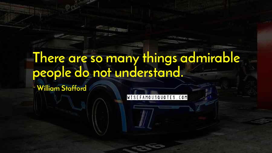 William Stafford Quotes: There are so many things admirable people do not understand.
