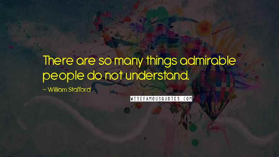 William Stafford Quotes: There are so many things admirable people do not understand.
