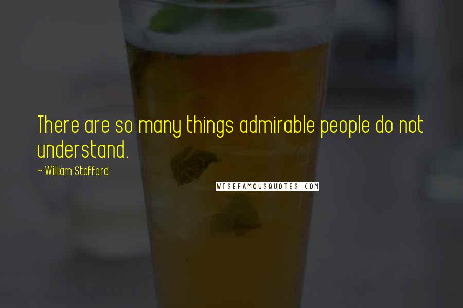 William Stafford Quotes: There are so many things admirable people do not understand.