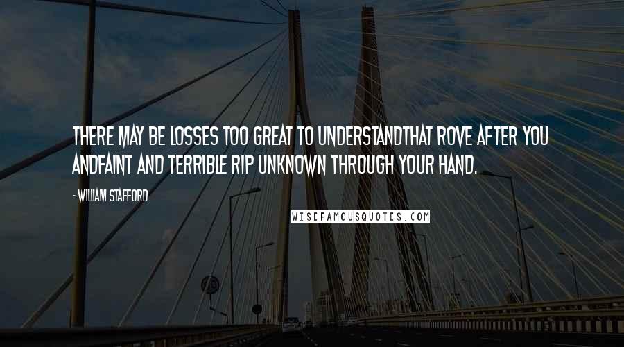 William Stafford Quotes: There may be losses too great to understandThat rove after you andfaint and terrible rip unknown through your hand.