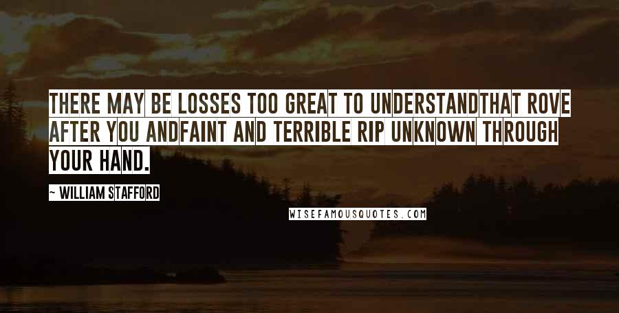 William Stafford Quotes: There may be losses too great to understandThat rove after you andfaint and terrible rip unknown through your hand.