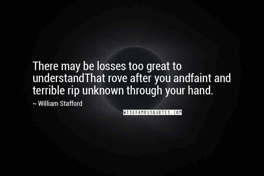 William Stafford Quotes: There may be losses too great to understandThat rove after you andfaint and terrible rip unknown through your hand.