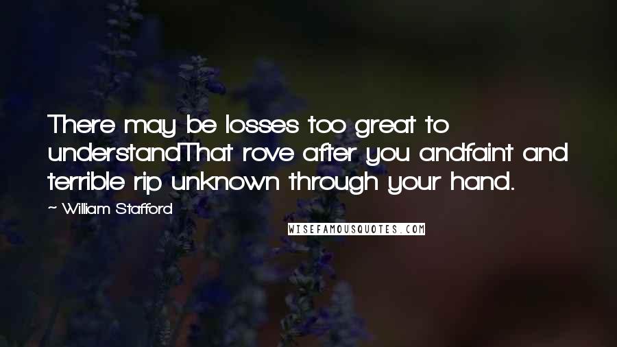 William Stafford Quotes: There may be losses too great to understandThat rove after you andfaint and terrible rip unknown through your hand.