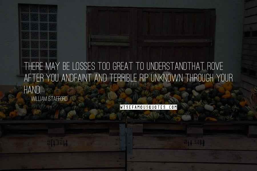 William Stafford Quotes: There may be losses too great to understandThat rove after you andfaint and terrible rip unknown through your hand.