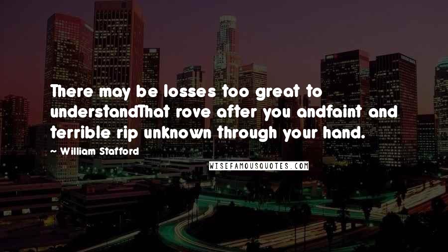William Stafford Quotes: There may be losses too great to understandThat rove after you andfaint and terrible rip unknown through your hand.