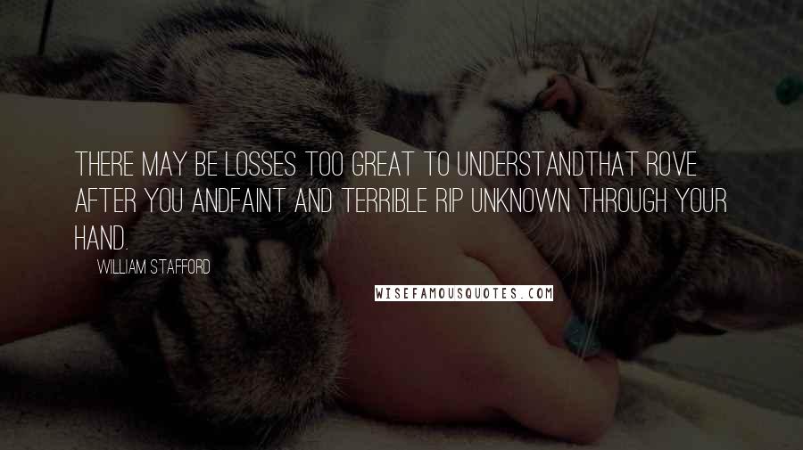 William Stafford Quotes: There may be losses too great to understandThat rove after you andfaint and terrible rip unknown through your hand.