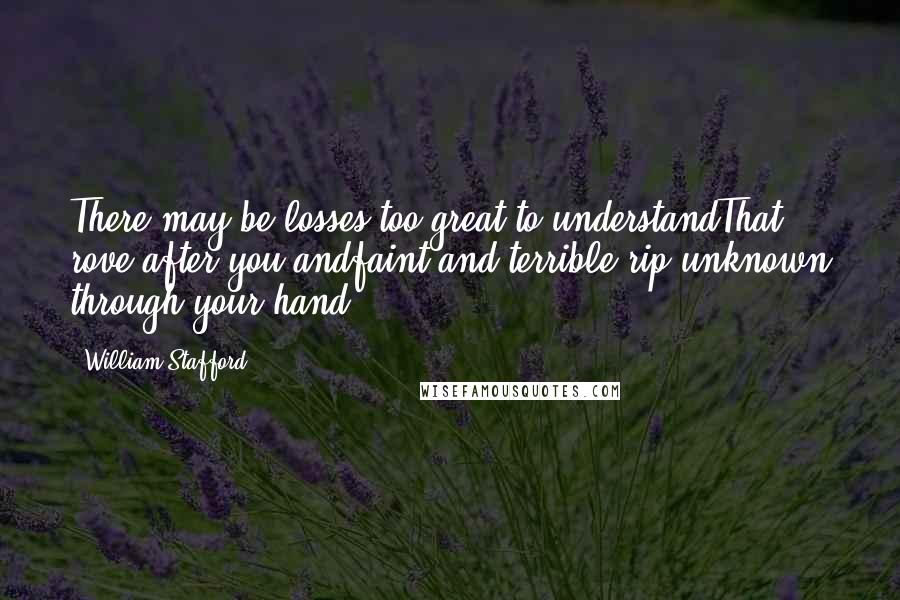 William Stafford Quotes: There may be losses too great to understandThat rove after you andfaint and terrible rip unknown through your hand.