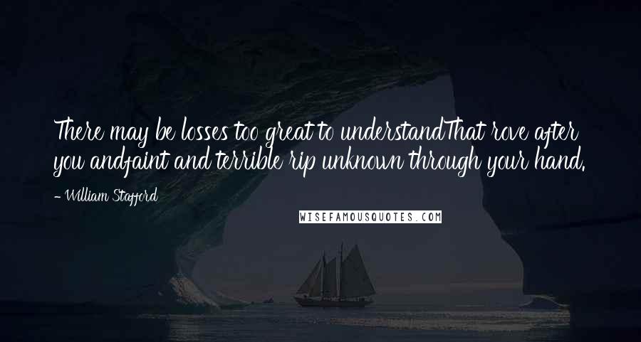 William Stafford Quotes: There may be losses too great to understandThat rove after you andfaint and terrible rip unknown through your hand.