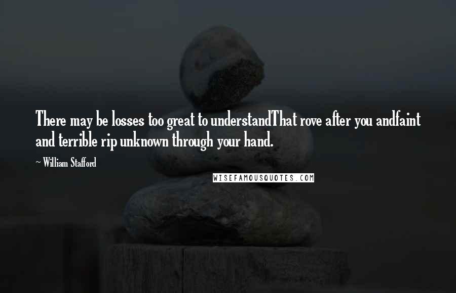 William Stafford Quotes: There may be losses too great to understandThat rove after you andfaint and terrible rip unknown through your hand.