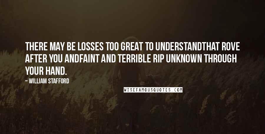 William Stafford Quotes: There may be losses too great to understandThat rove after you andfaint and terrible rip unknown through your hand.