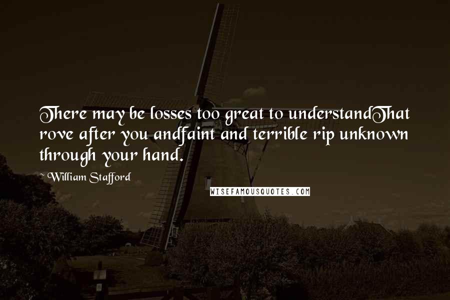 William Stafford Quotes: There may be losses too great to understandThat rove after you andfaint and terrible rip unknown through your hand.