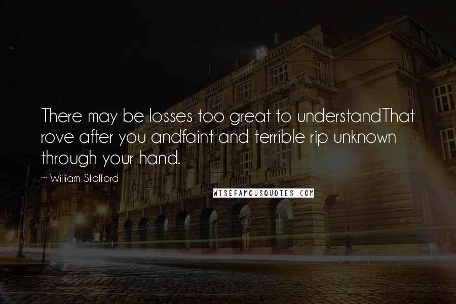 William Stafford Quotes: There may be losses too great to understandThat rove after you andfaint and terrible rip unknown through your hand.