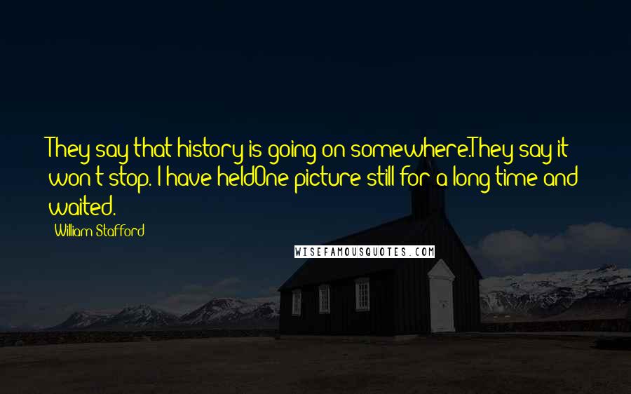 William Stafford Quotes: They say that history is going on somewhere.They say it won't stop. I have heldOne picture still for a long time and waited.