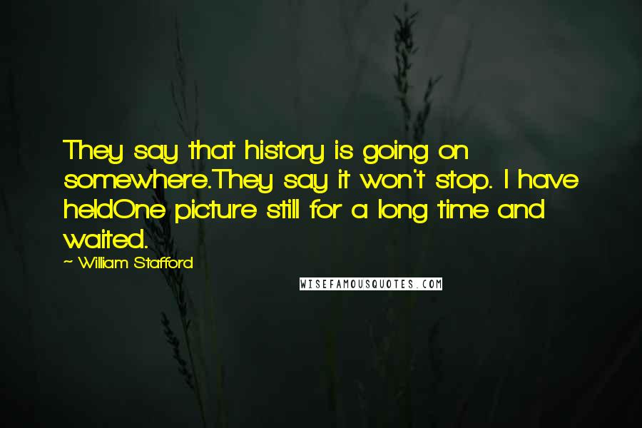 William Stafford Quotes: They say that history is going on somewhere.They say it won't stop. I have heldOne picture still for a long time and waited.