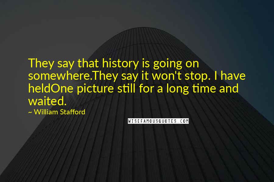 William Stafford Quotes: They say that history is going on somewhere.They say it won't stop. I have heldOne picture still for a long time and waited.