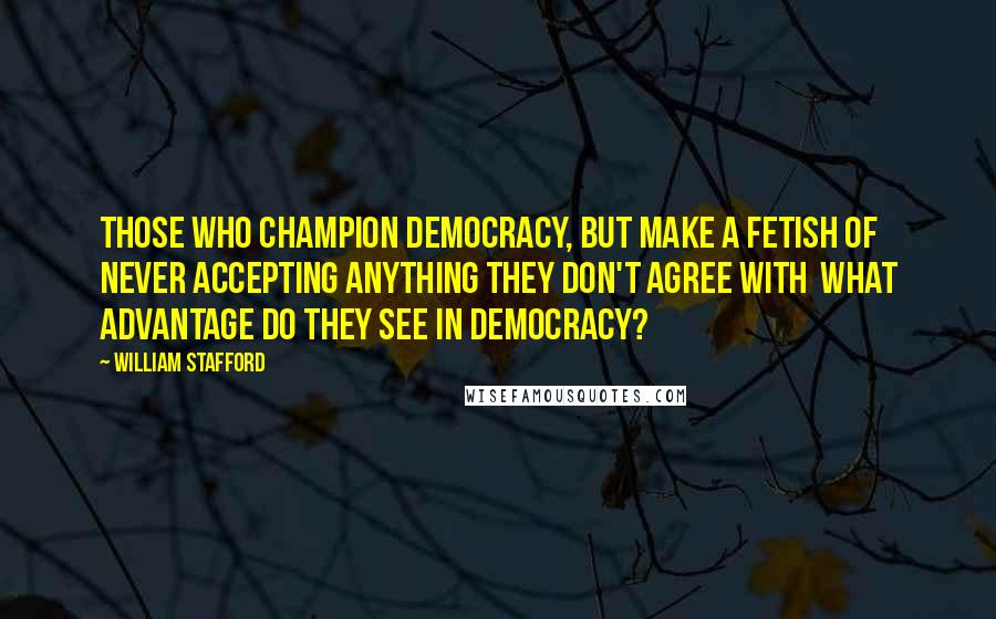 William Stafford Quotes: Those who champion democracy, but make a fetish of never accepting anything they don't agree with  what advantage do they see in democracy?