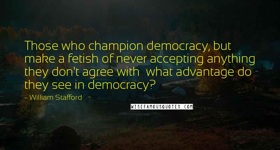 William Stafford Quotes: Those who champion democracy, but make a fetish of never accepting anything they don't agree with  what advantage do they see in democracy?