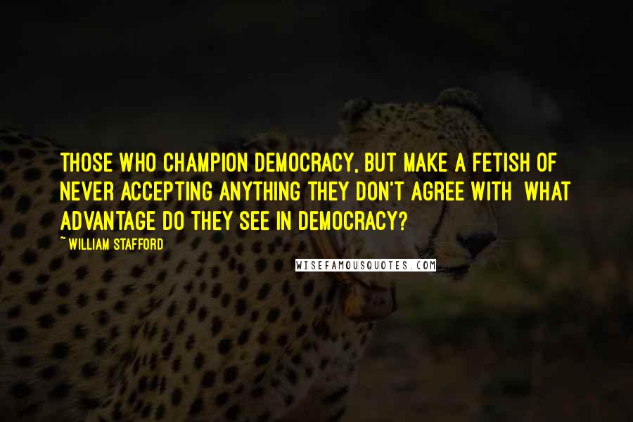 William Stafford Quotes: Those who champion democracy, but make a fetish of never accepting anything they don't agree with  what advantage do they see in democracy?