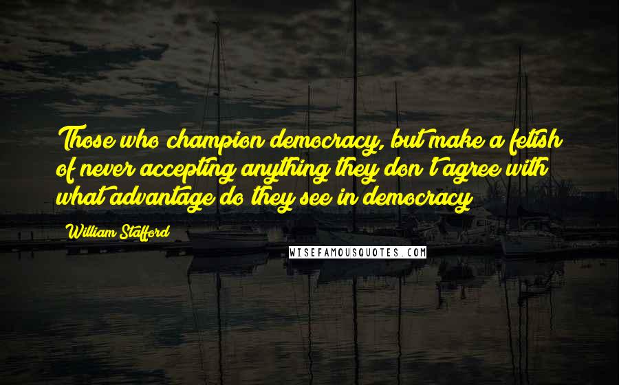 William Stafford Quotes: Those who champion democracy, but make a fetish of never accepting anything they don't agree with  what advantage do they see in democracy?