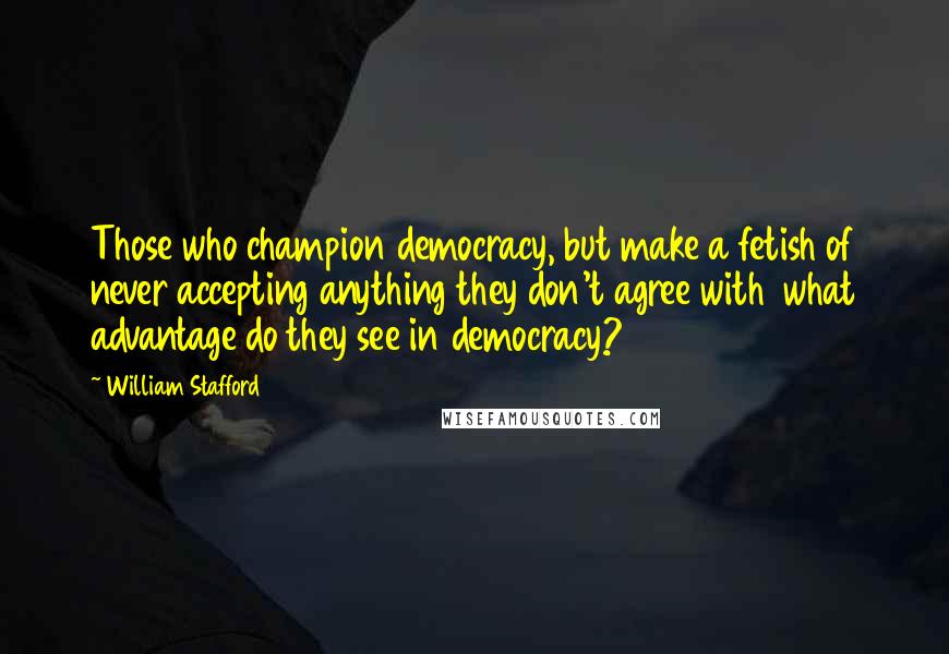 William Stafford Quotes: Those who champion democracy, but make a fetish of never accepting anything they don't agree with  what advantage do they see in democracy?