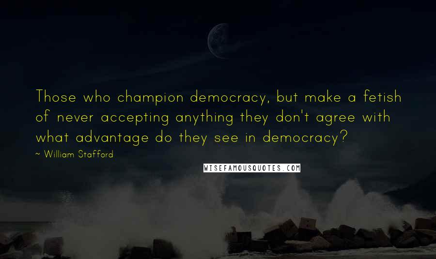 William Stafford Quotes: Those who champion democracy, but make a fetish of never accepting anything they don't agree with  what advantage do they see in democracy?