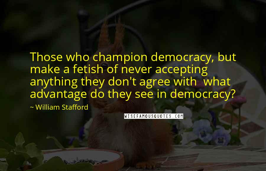 William Stafford Quotes: Those who champion democracy, but make a fetish of never accepting anything they don't agree with  what advantage do they see in democracy?