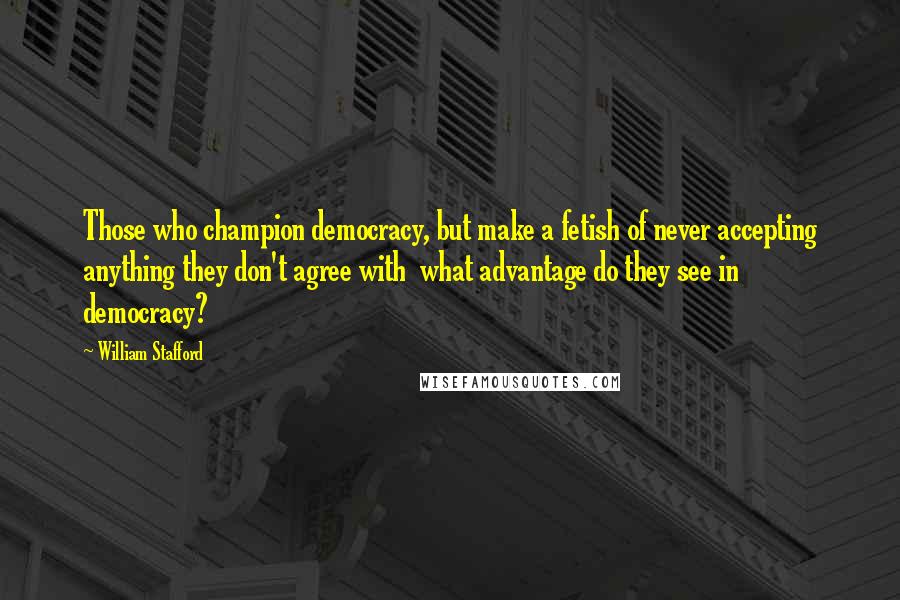 William Stafford Quotes: Those who champion democracy, but make a fetish of never accepting anything they don't agree with  what advantage do they see in democracy?