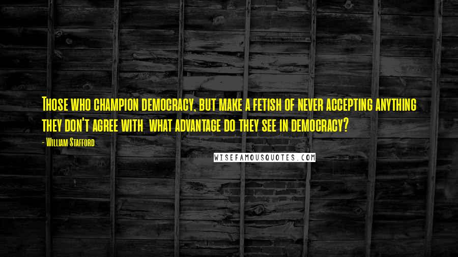 William Stafford Quotes: Those who champion democracy, but make a fetish of never accepting anything they don't agree with what advantage do they see in democracy?