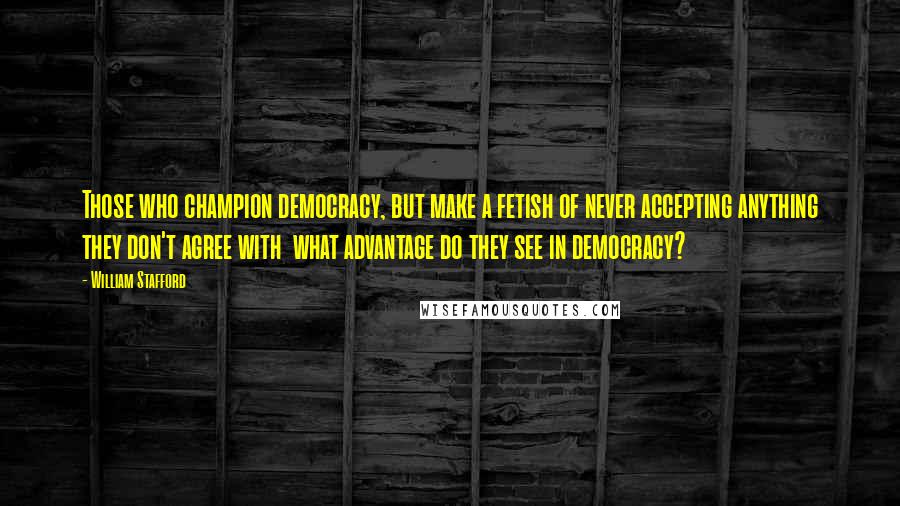 William Stafford Quotes: Those who champion democracy, but make a fetish of never accepting anything they don't agree with  what advantage do they see in democracy?