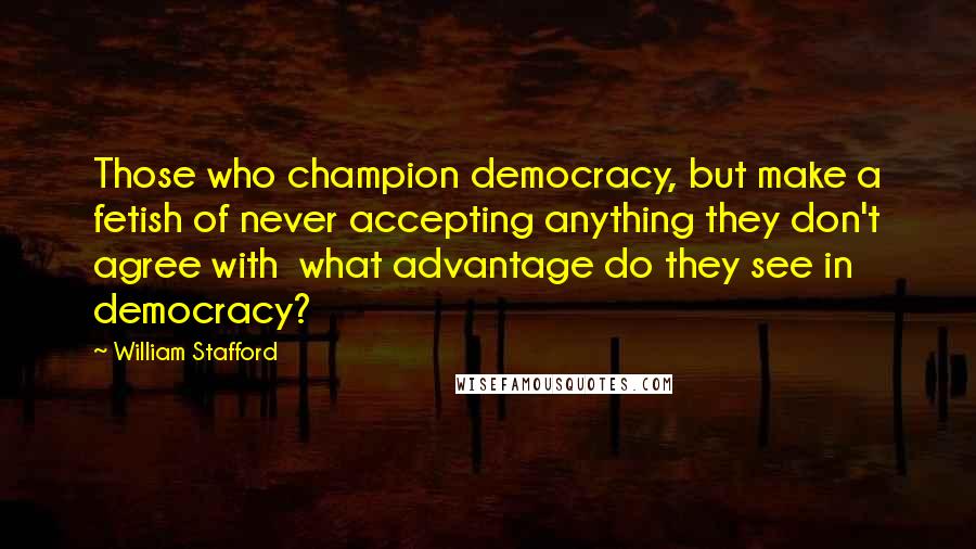 William Stafford Quotes: Those who champion democracy, but make a fetish of never accepting anything they don't agree with  what advantage do they see in democracy?