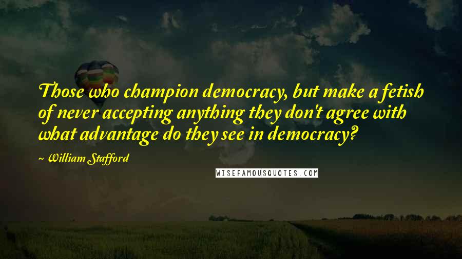 William Stafford Quotes: Those who champion democracy, but make a fetish of never accepting anything they don't agree with  what advantage do they see in democracy?