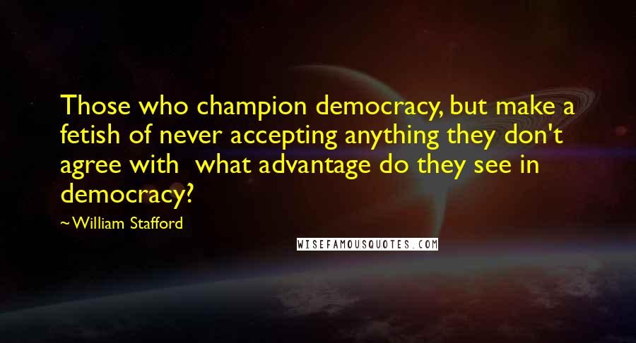 William Stafford Quotes: Those who champion democracy, but make a fetish of never accepting anything they don't agree with  what advantage do they see in democracy?