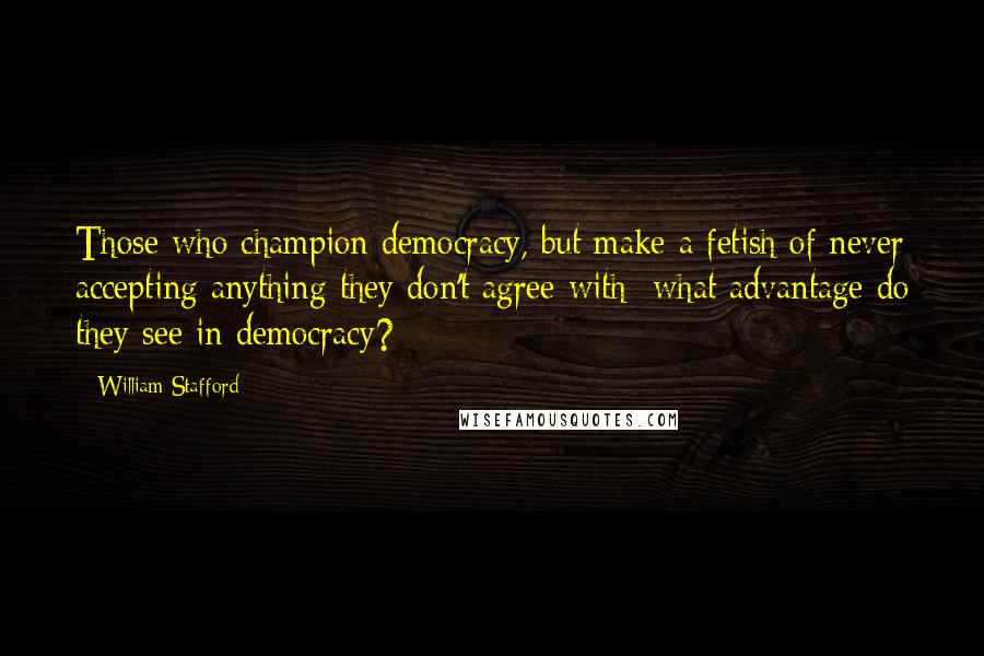 William Stafford Quotes: Those who champion democracy, but make a fetish of never accepting anything they don't agree with  what advantage do they see in democracy?