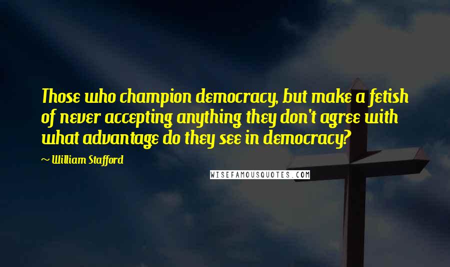 William Stafford Quotes: Those who champion democracy, but make a fetish of never accepting anything they don't agree with  what advantage do they see in democracy?