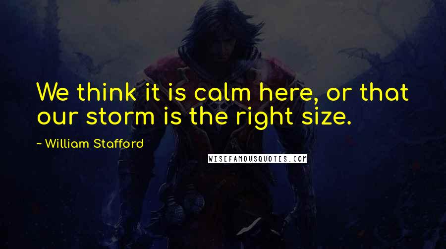 William Stafford Quotes: We think it is calm here, or that our storm is the right size.