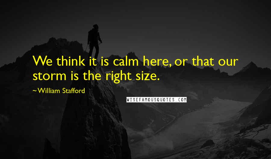 William Stafford Quotes: We think it is calm here, or that our storm is the right size.