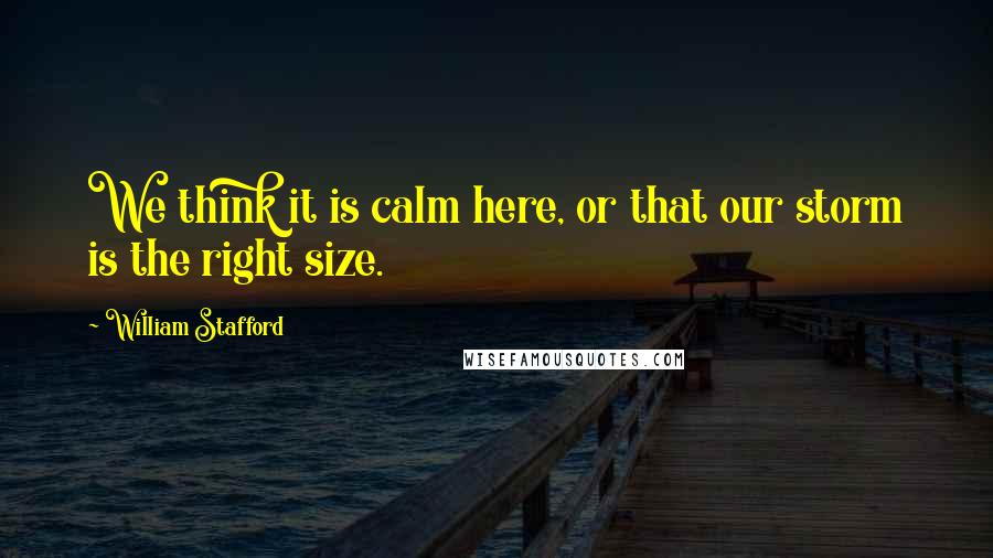 William Stafford Quotes: We think it is calm here, or that our storm is the right size.