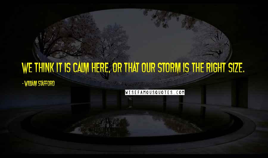 William Stafford Quotes: We think it is calm here, or that our storm is the right size.