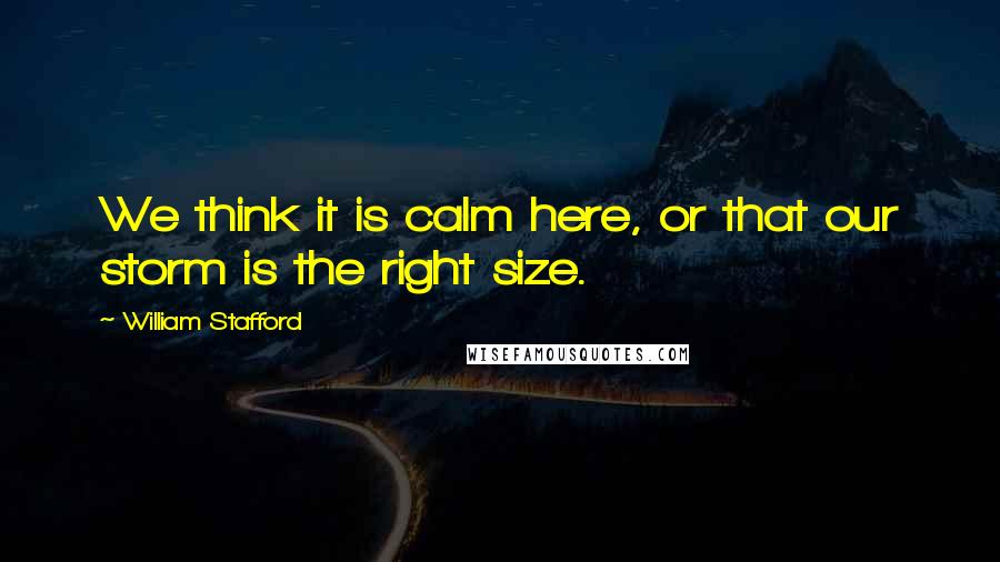 William Stafford Quotes: We think it is calm here, or that our storm is the right size.