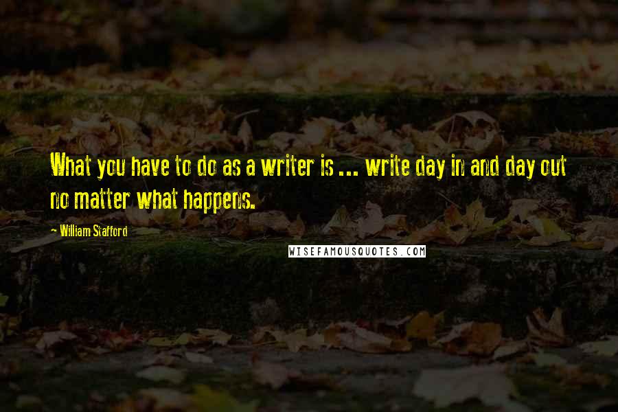 William Stafford Quotes: What you have to do as a writer is ... write day in and day out no matter what happens.